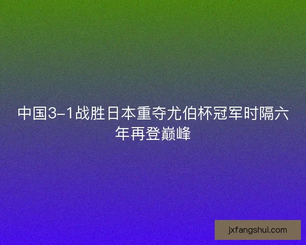 中国3-1战胜日本重夺尤伯杯冠军时隔六年再登巅峰