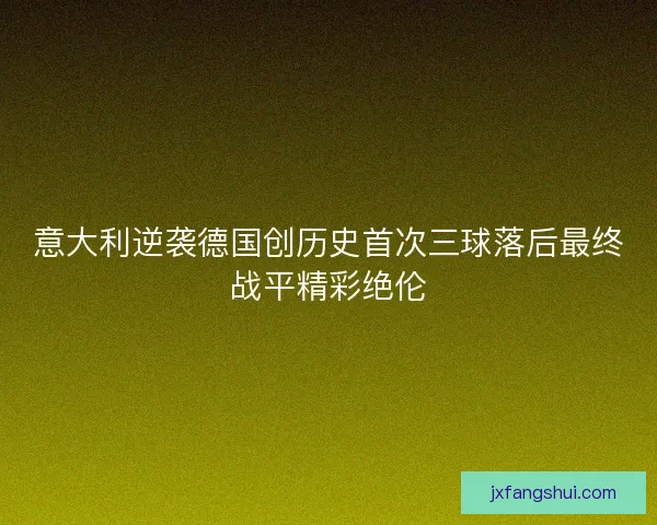 意大利逆袭德国创历史首次三球落后最终战平精彩绝伦