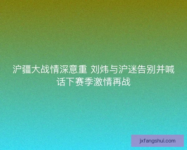 沪疆大战情深意重 刘炜与沪迷告别并喊话下赛季激情再战