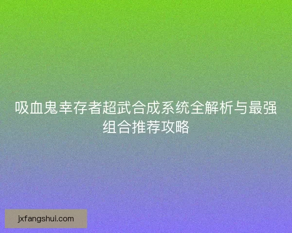 吸血鬼幸存者超武合成系统全解析与最强组合推荐攻略