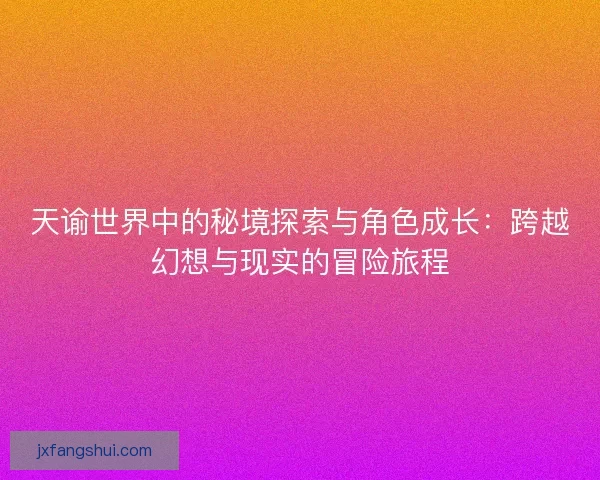 天谕世界中的秘境探索与角色成长：跨越幻想与现实的冒险旅程