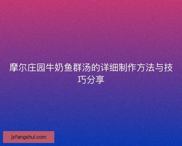 摩尔庄园牛奶鱼群汤的详细制作方法与技巧分享
