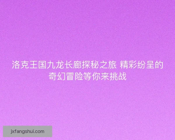 洛克王国九龙长廊探秘之旅 精彩纷呈的奇幻冒险等你来挑战