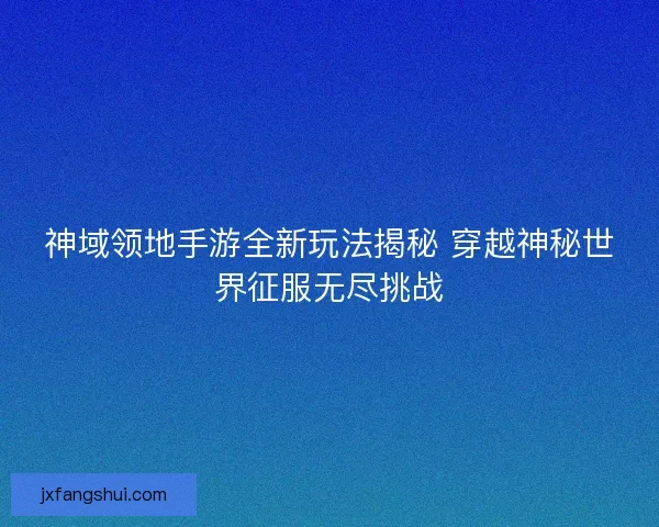 神域领地手游全新玩法揭秘 穿越神秘世界征服无尽挑战