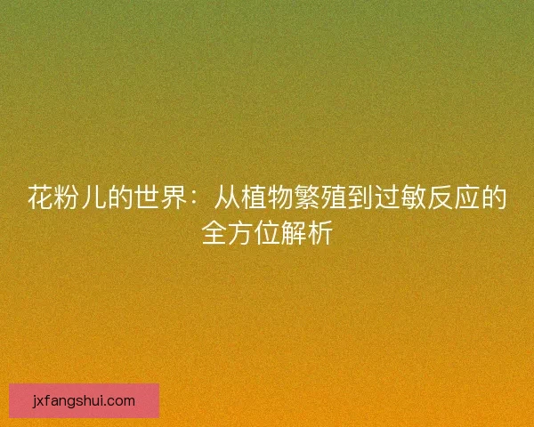 花粉儿的世界：从植物繁殖到过敏反应的全方位解析