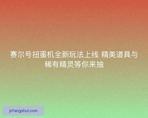 赛尔号扭蛋机全新玩法上线 精美道具与稀有精灵等你来抽