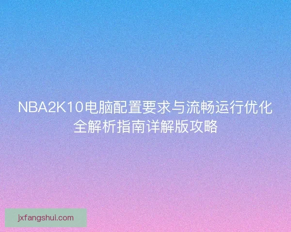 NBA2K10电脑配置要求与流畅运行优化全解析指南详解版攻略