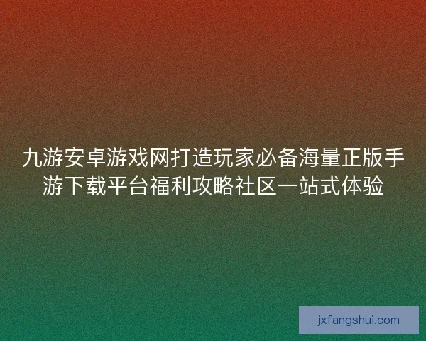 九游安卓游戏网打造玩家必备海量正版手游下载平台福利攻略社区一站式体验
