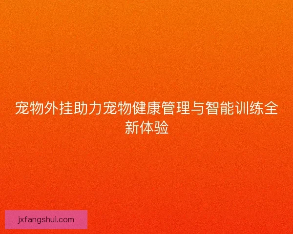 宠物外挂助力宠物健康管理与智能训练全新体验