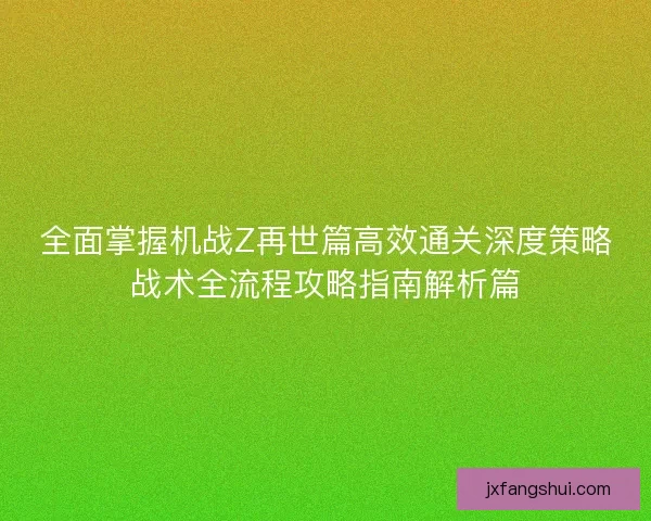 全面掌握机战Z再世篇高效通关深度策略战术全流程攻略指南解析篇