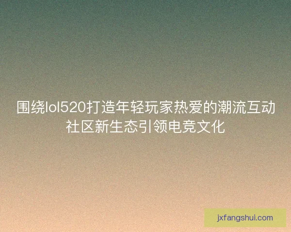 围绕lol520打造年轻玩家热爱的潮流互动社区新生态引领电竞文化