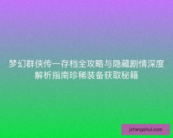 梦幻群侠传一存档全攻略与隐藏剧情深度解析指南珍稀装备获取秘籍
