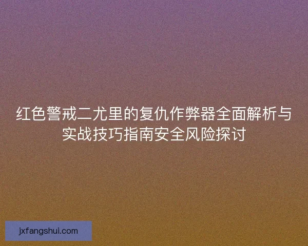 红色警戒二尤里的复仇作弊器全面解析与实战技巧指南安全风险探讨