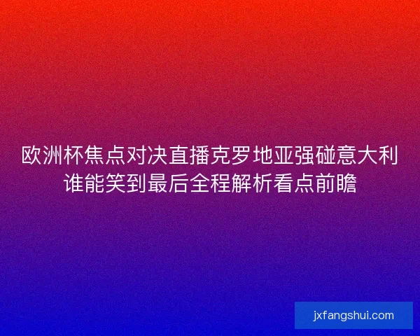 欧洲杯焦点对决直播克罗地亚强碰意大利谁能笑到最后全程解析看点前瞻