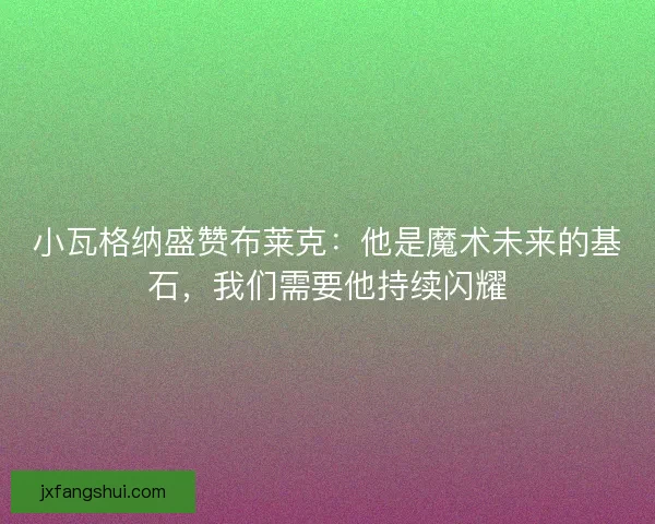 小瓦格纳盛赞布莱克：他是魔术未来的基石，我们需要他持续闪耀
