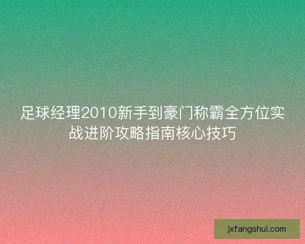足球经理2010新手到豪门称霸全方位实战进阶攻略指南核心技巧