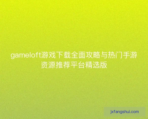 gameloft游戏下载全面攻略与热门手游资源推荐平台精选版