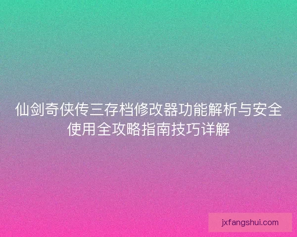 仙剑奇侠传三存档修改器功能解析与安全使用全攻略指南技巧详解