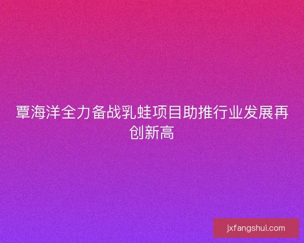 覃海洋全力备战乳蛙项目助推行业发展再创新高
