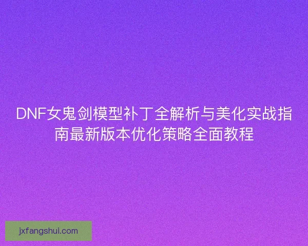 DNF女鬼剑模型补丁全解析与美化实战指南最新版本优化策略全面教程