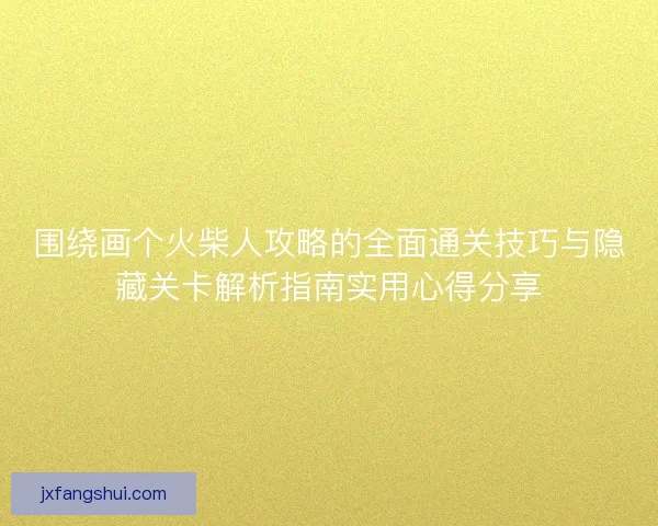 围绕画个火柴人攻略的全面通关技巧与隐藏关卡解析指南实用心得分享