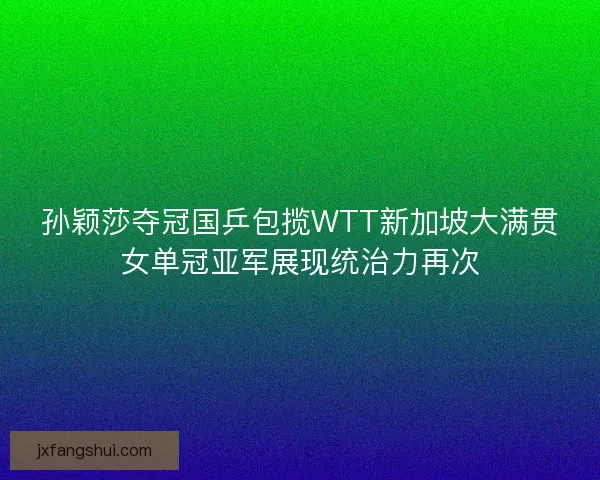 孙颖莎夺冠国乒包揽WTT新加坡大满贯女单冠亚军展现统治力再次