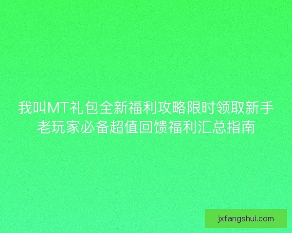 我叫MT礼包全新福利攻略限时领取新手老玩家必备超值回馈福利汇总指南