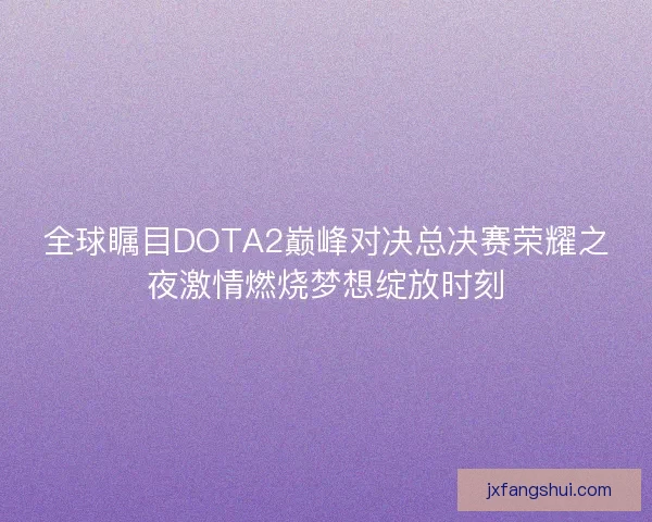 全球瞩目DOTA2巅峰对决总决赛荣耀之夜激情燃烧梦想绽放时刻