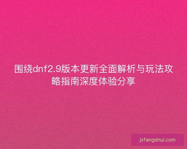 围绕dnf2.9版本更新全面解析与玩法攻略指南深度体验分享