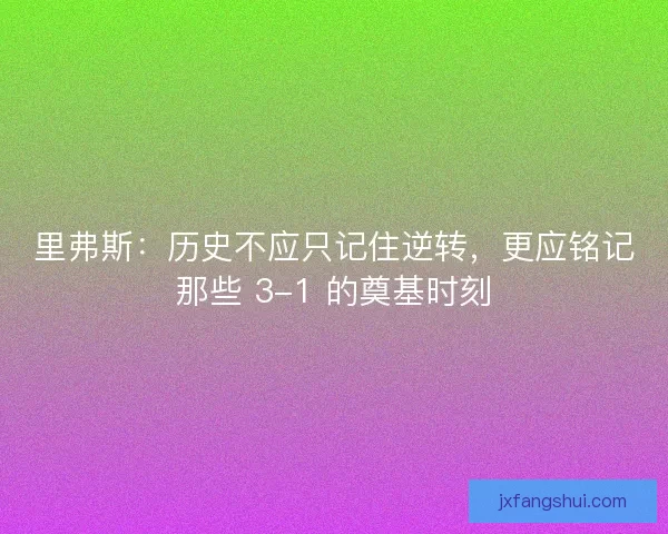 里弗斯：历史不应只记住逆转，更应铭记那些 3-1 的奠基时刻