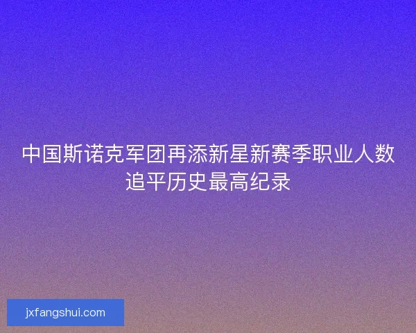 中国斯诺克军团再添新星新赛季职业人数追平历史最高纪录