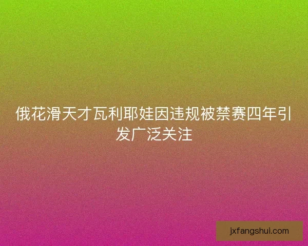 俄花滑天才瓦利耶娃因违规被禁赛四年引发广泛关注