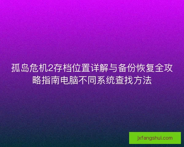 孤岛危机2存档位置详解与备份恢复全攻略指南电脑不同系统查找方法