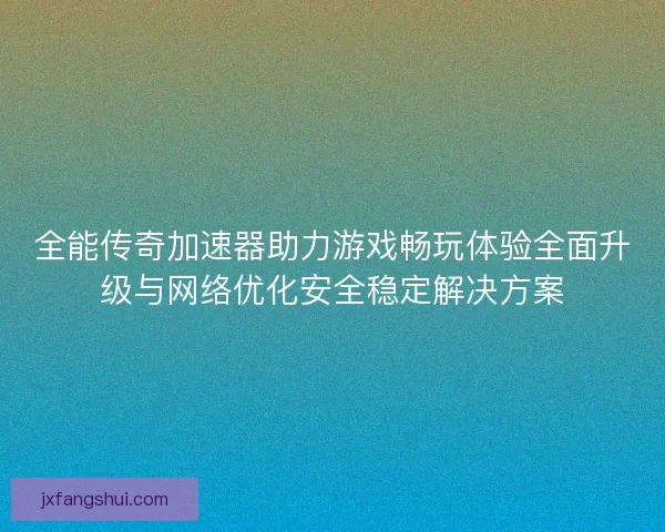 全能传奇加速器助力游戏畅玩体验全面升级与网络优化安全稳定解决方案