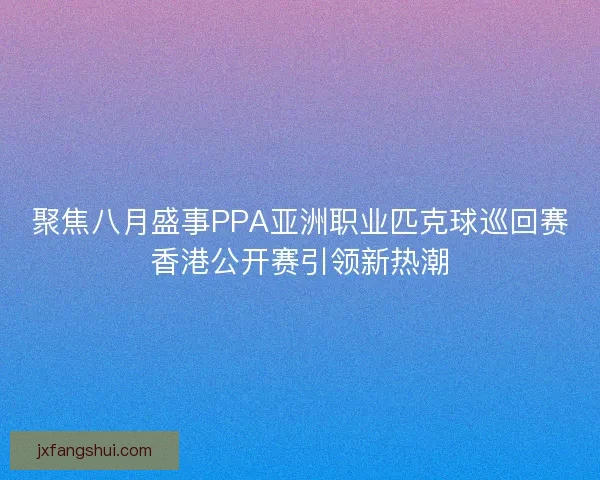 聚焦八月盛事PPA亚洲职业匹克球巡回赛香港公开赛引领新热潮