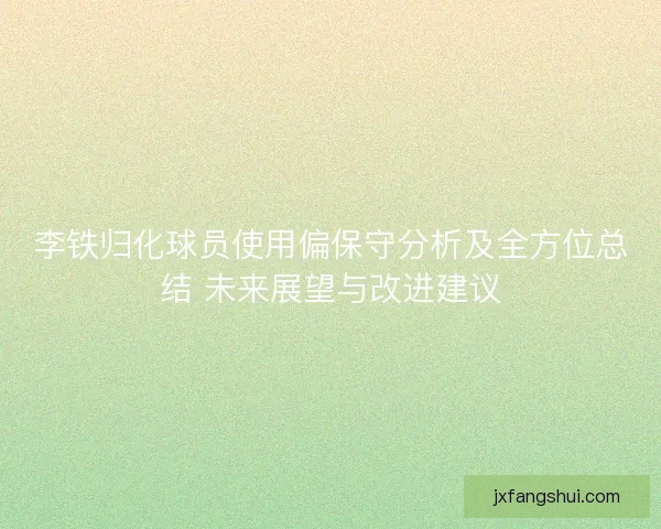 李铁归化球员使用偏保守分析及全方位总结 未来展望与改进建议