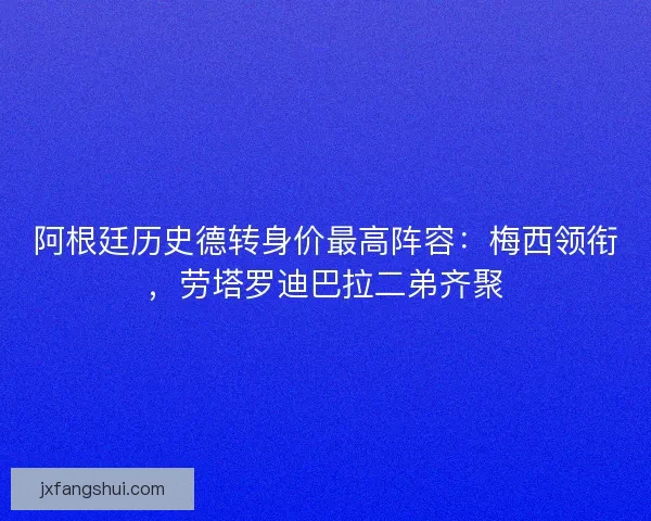 阿根廷历史德转身价最高阵容：梅西领衔，劳塔罗迪巴拉二弟齐聚