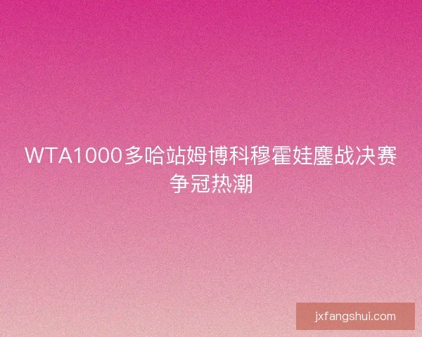 WTA1000多哈站姆博科穆霍娃鏖战决赛争冠热潮