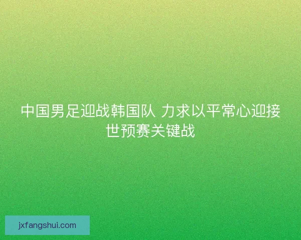 中国男足迎战韩国队 力求以平常心迎接世预赛关键战