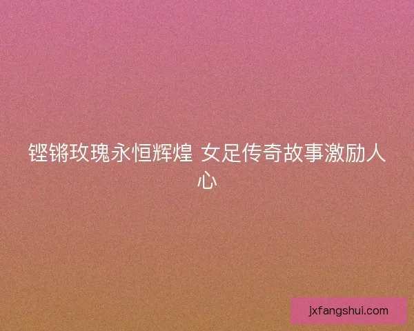 铿锵玫瑰永恒辉煌 女足传奇故事激励人心