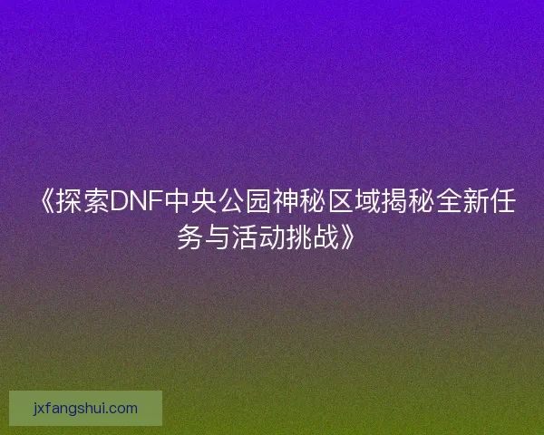 《探索DNF中央公园神秘区域揭秘全新任务与活动挑战》