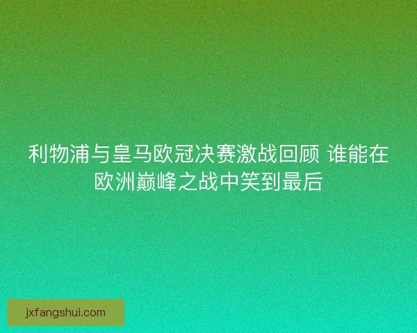 利物浦与皇马欧冠决赛激战回顾 谁能在欧洲巅峰之战中笑到最后