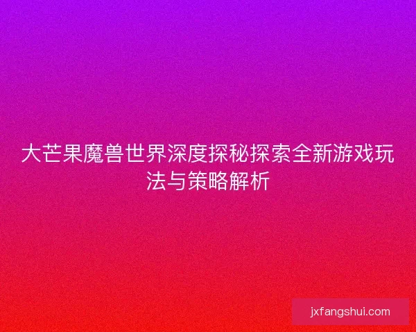 大芒果魔兽世界深度探秘探索全新游戏玩法与策略解析