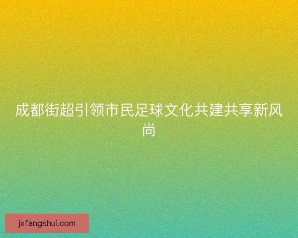 成都街超引领市民足球文化共建共享新风尚