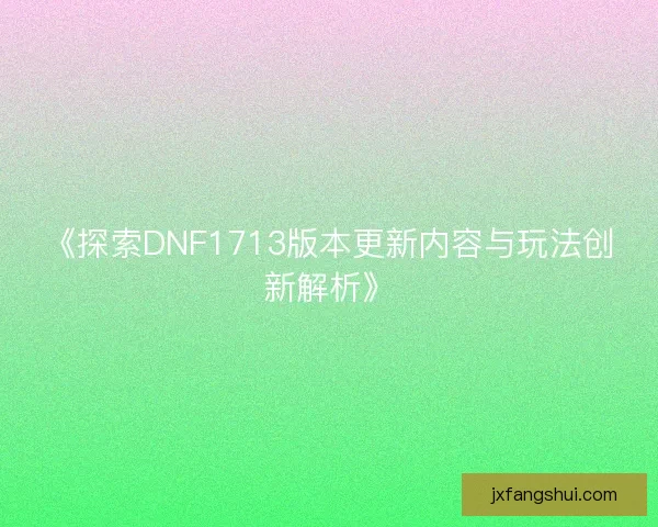 《探索DNF1713版本更新内容与玩法创新解析》