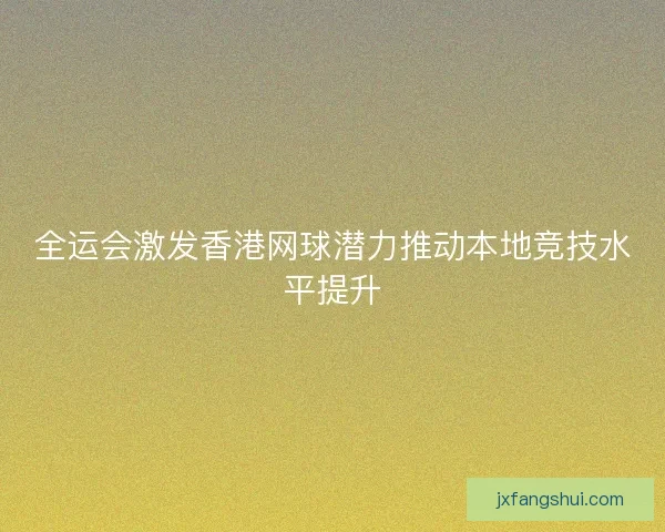 全运会激发香港网球潜力推动本地竞技水平提升
