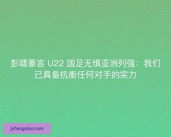 彭啸豪言 U22 国足无惧亚洲列强：我们已具备抗衡任何对手的实力